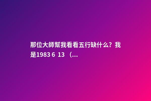 那位大師幫我看看五行缺什么？我是1983 6  13 （農歷生日）五行缺什么 1983年陰歷6月15日13點出生的人五行屬性-第1張-觀點-玄機派